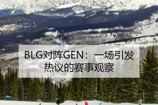 BLG对阵GEN：一场引发热议的赛事观察