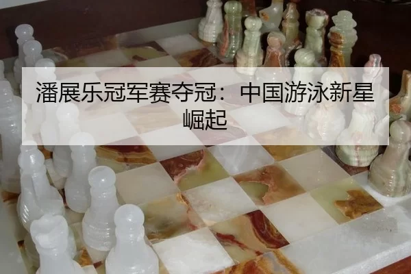 潘展乐冠军赛夺冠：中国游泳新星崛起